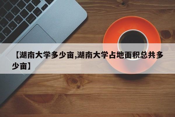 【湖南大学多少亩,湖南大学占地面积总共多少亩】