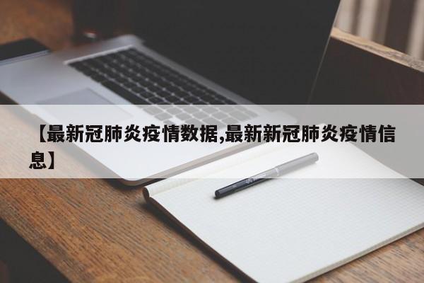 【最新冠肺炎疫情数据,最新新冠肺炎疫情信息】