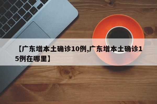 【广东增本土确诊10例,广东增本土确诊15例在哪里】