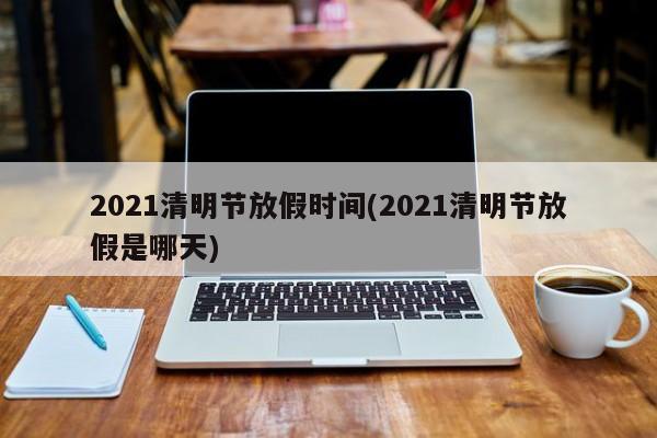 2021清明节放假时间(2021清明节放假是哪天)