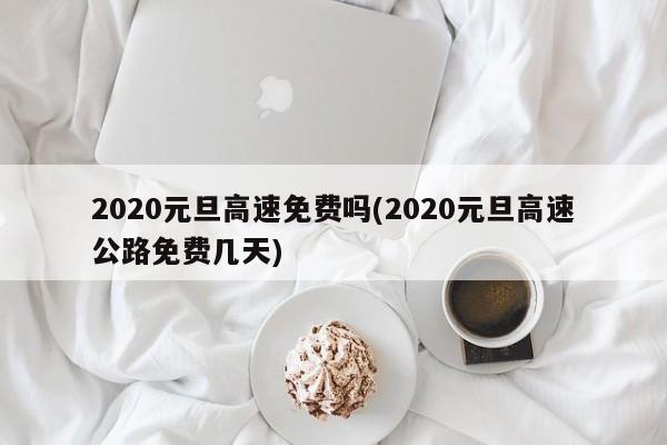 2020元旦高速免费吗(2020元旦高速公路免费几天)