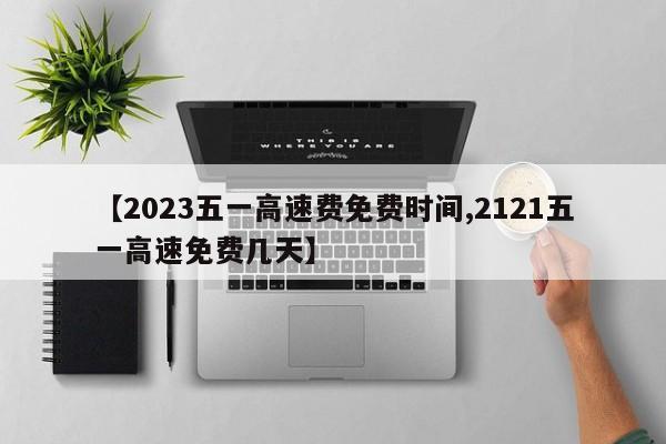 【2023五一高速费免费时间,2121五一高速免费几天】
