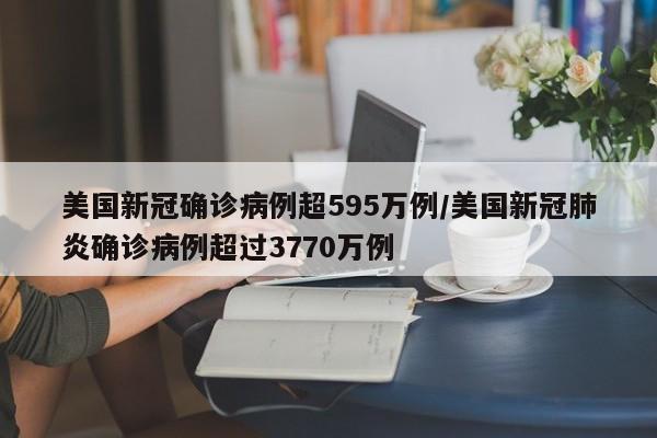美国新冠确诊病例超595万例/美国新冠肺炎确诊病例超过3770万例