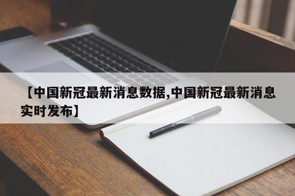 【中国新冠最新消息数据,中国新冠最新消息实时发布】