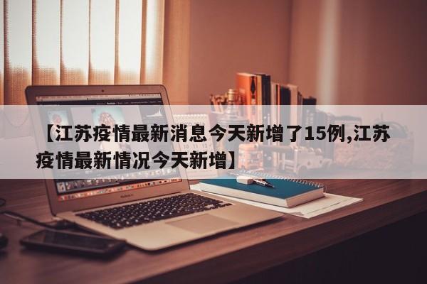 【江苏疫情最新消息今天新增了15例,江苏疫情最新情况今天新增】