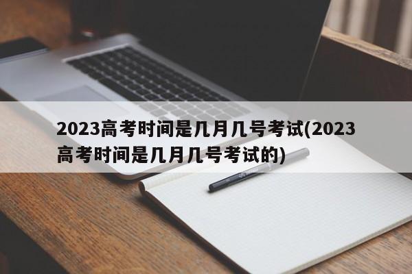 2023高考时间是几月几号考试(2023高考时间是几月几号考试的)