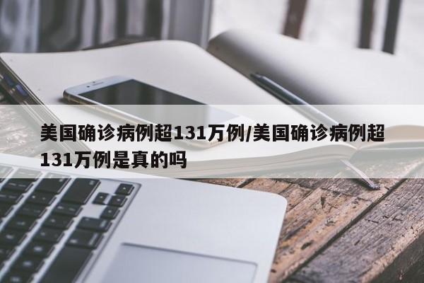美国确诊病例超131万例/美国确诊病例超131万例是真的吗