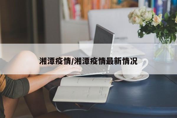 湘潭疫情/湘潭疫情最新情况