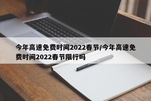 今年高速免费时间2022春节/今年高速免费时间2022春节限行吗