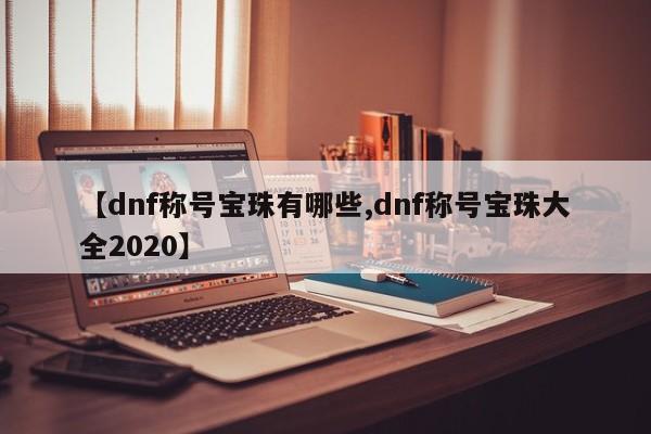 【dnf称号宝珠有哪些,dnf称号宝珠大全2020】