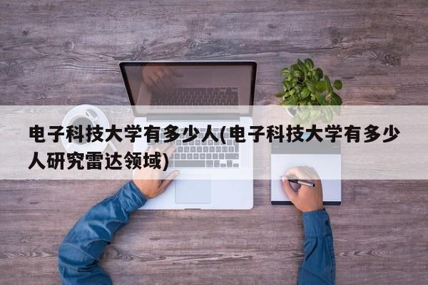 电子科技大学有多少人(电子科技大学有多少人研究雷达领域)