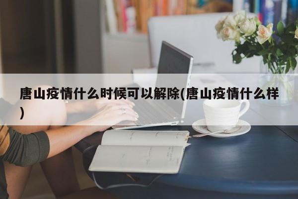 唐山疫情什么时候可以解除(唐山疫情什么样)