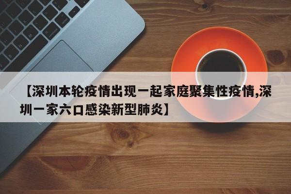 【深圳本轮疫情出现一起家庭聚集性疫情,深圳一家六口感染新型肺炎】