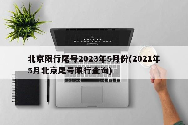 北京限行尾号2023年5月份(2021年5月北京尾号限行查询)