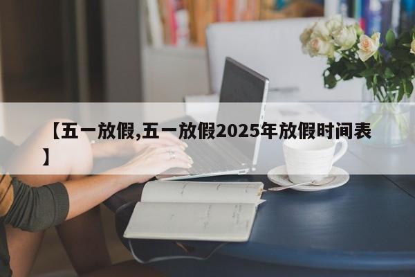 【五一放假,五一放假2025年放假时间表】