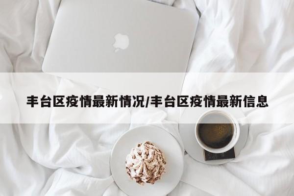 丰台区疫情最新情况/丰台区疫情最新信息