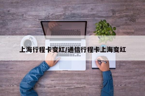 上海行程卡变红/通信行程卡上海变红