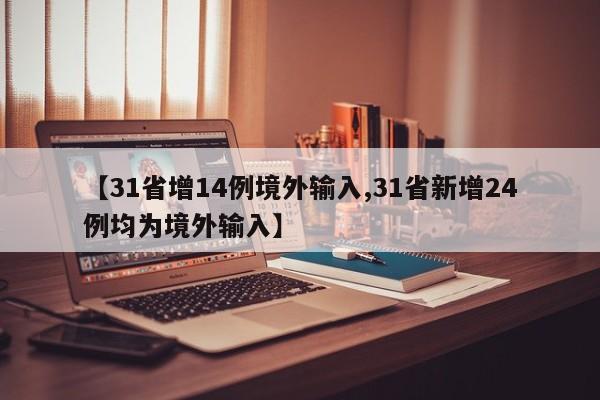 【31省增14例境外输入,31省新增24例均为境外输入】
