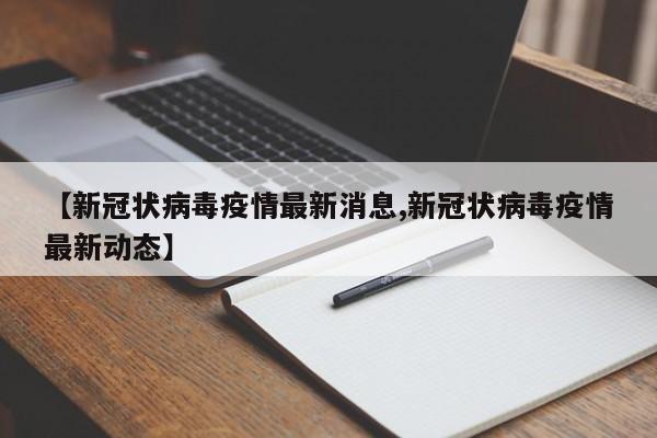 【新冠状病毒疫情最新消息,新冠状病毒疫情最新动态】