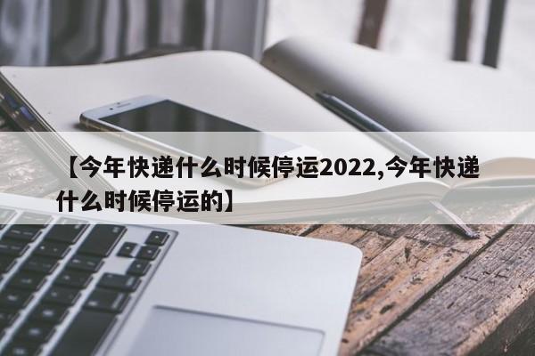 【今年快递什么时候停运2022,今年快递什么时候停运的】
