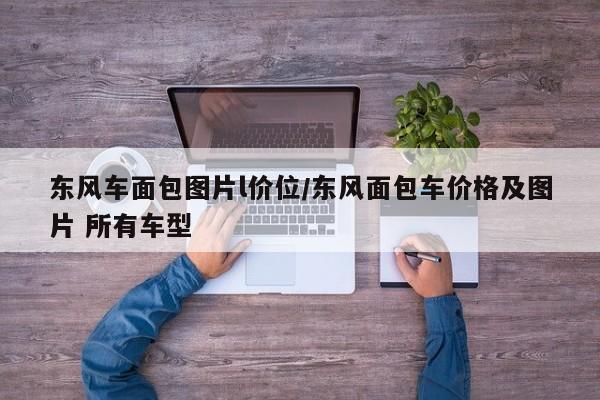 东风车面包图片l价位/东风面包车价格及图片 所有车型