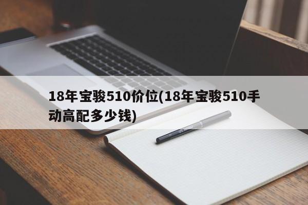 18年宝骏510价位(18年宝骏510手动高配多少钱)