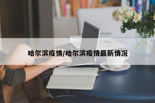 哈尔滨疫情/哈尔滨疫情最新情况