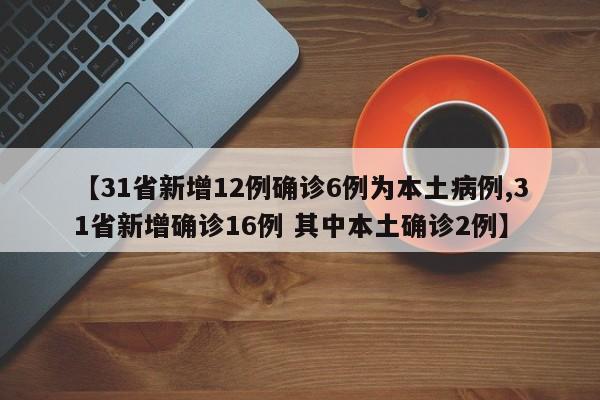 【31省新增12例确诊6例为本土病例,31省新增确诊16例 其中本土确诊2例】