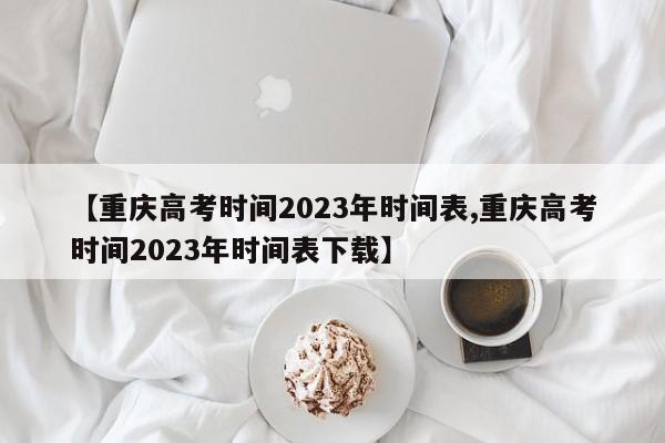 【重庆高考时间2023年时间表,重庆高考时间2023年时间表下载】