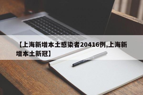 【上海新增本土感染者20416例,上海新增本土新冠】