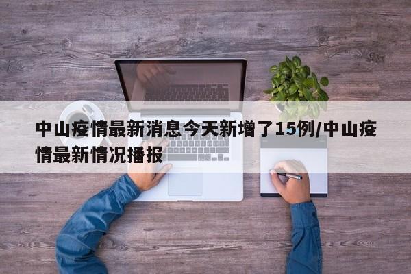 中山疫情最新消息今天新增了15例/中山疫情最新情况播报